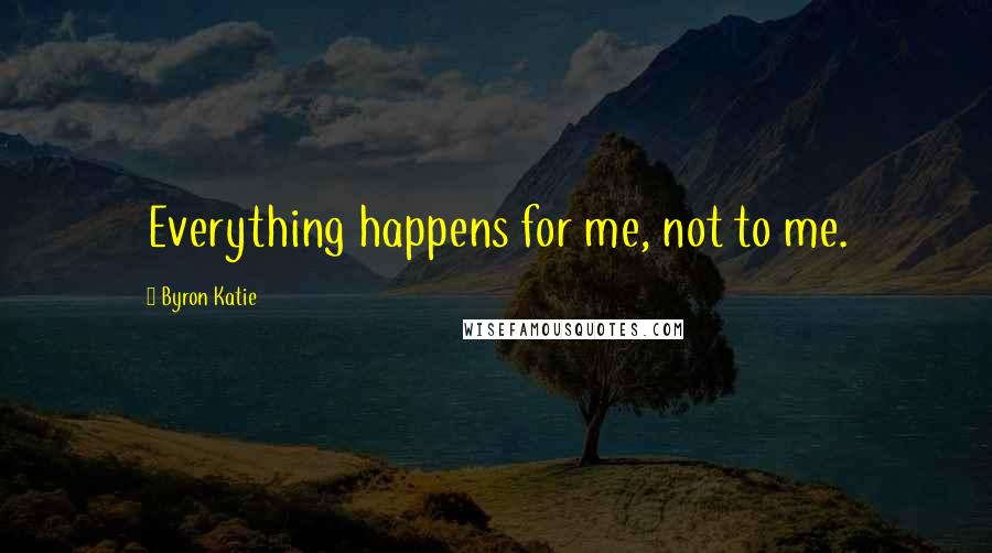Byron Katie Quotes: Everything happens for me, not to me.