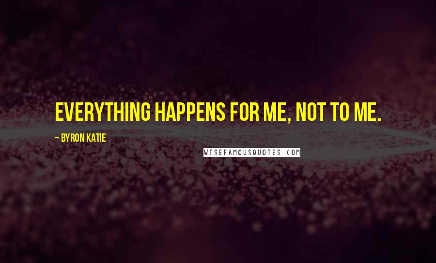 Byron Katie Quotes: Everything happens for me, not to me.