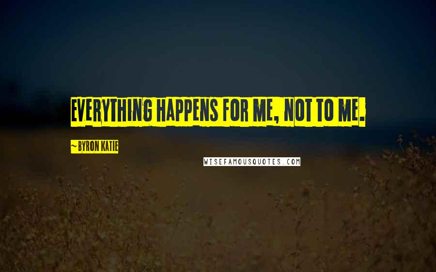 Byron Katie Quotes: Everything happens for me, not to me.