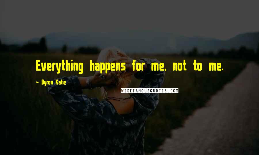 Byron Katie Quotes: Everything happens for me, not to me.