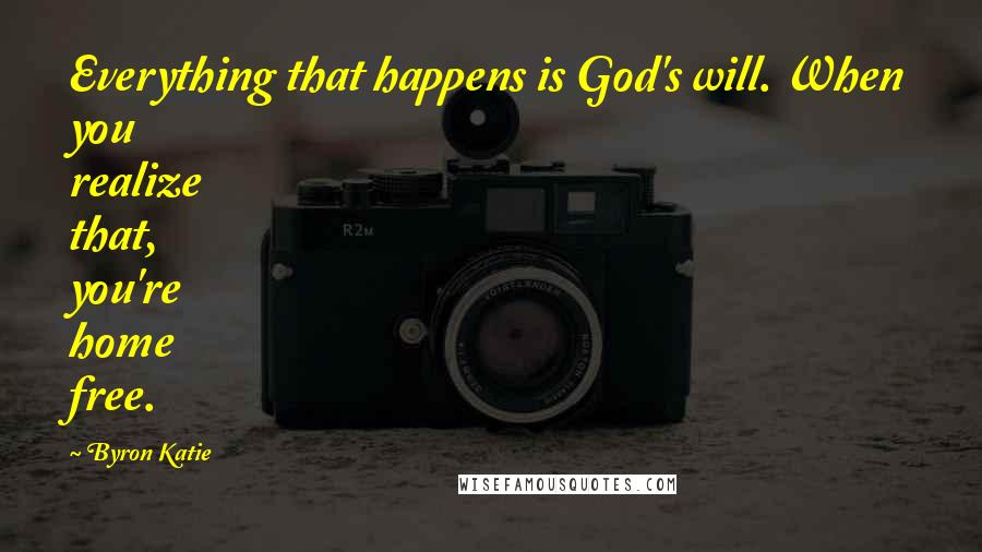 Byron Katie Quotes: Everything that happens is God's will. When you realize that, you're home free.