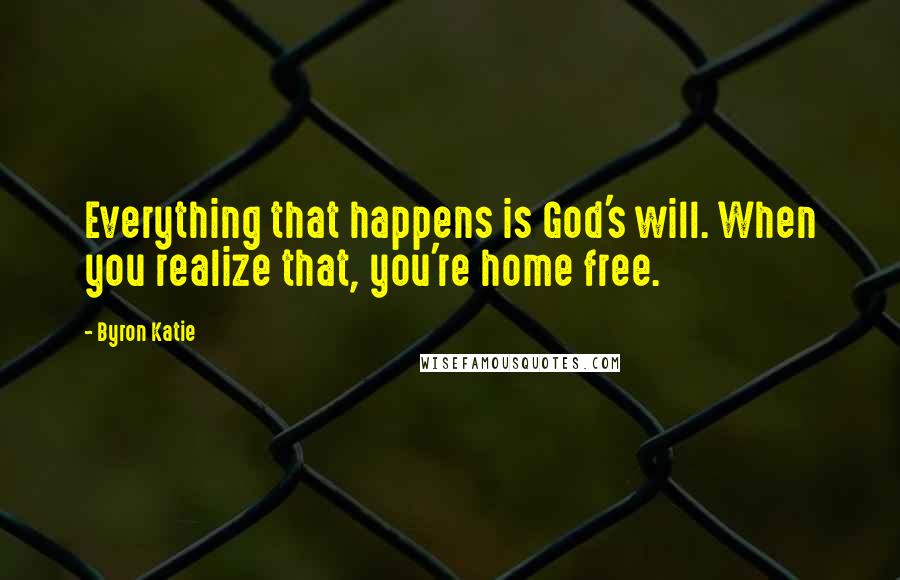 Byron Katie Quotes: Everything that happens is God's will. When you realize that, you're home free.