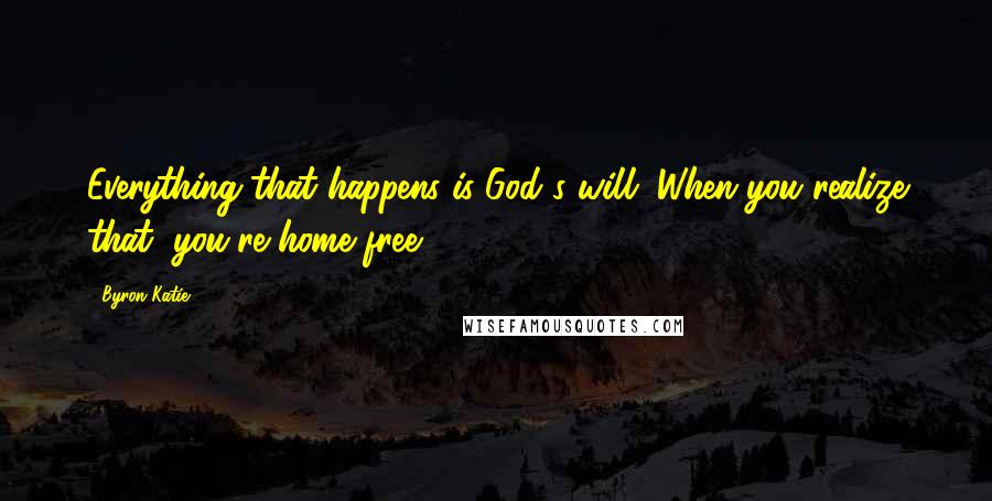 Byron Katie Quotes: Everything that happens is God's will. When you realize that, you're home free.