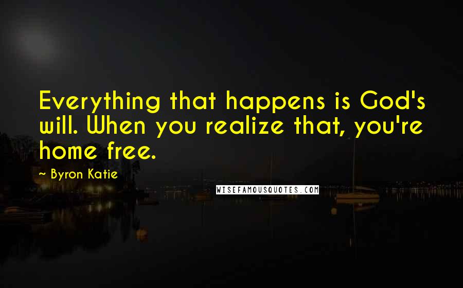 Byron Katie Quotes: Everything that happens is God's will. When you realize that, you're home free.