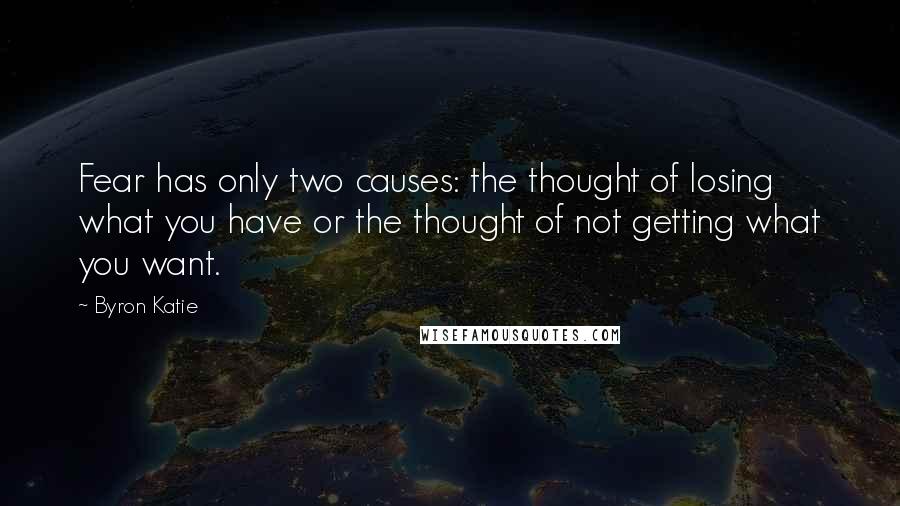 Byron Katie Quotes: Fear has only two causes: the thought of losing what you have or the thought of not getting what you want.