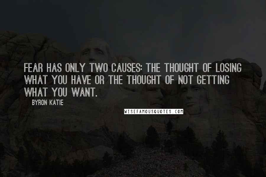 Byron Katie Quotes: Fear has only two causes: the thought of losing what you have or the thought of not getting what you want.