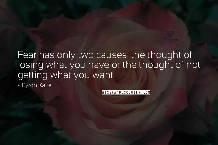 Byron Katie Quotes: Fear has only two causes: the thought of losing what you have or the thought of not getting what you want.