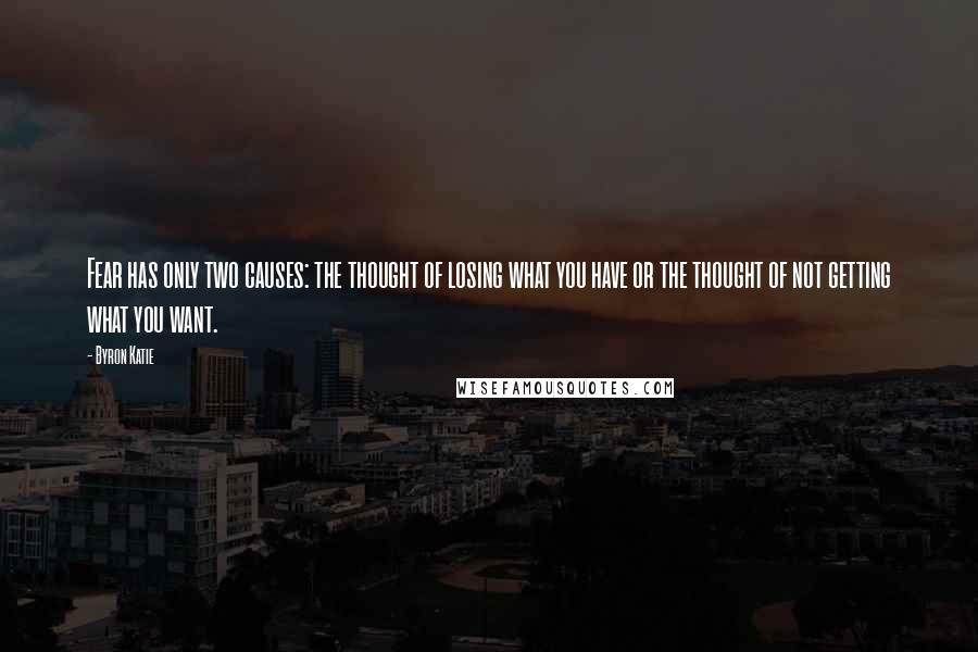 Byron Katie Quotes: Fear has only two causes: the thought of losing what you have or the thought of not getting what you want.