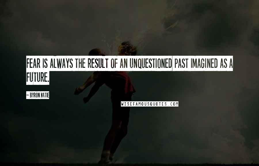 Byron Katie Quotes: Fear is always the result of an unquestioned past imagined as a future.