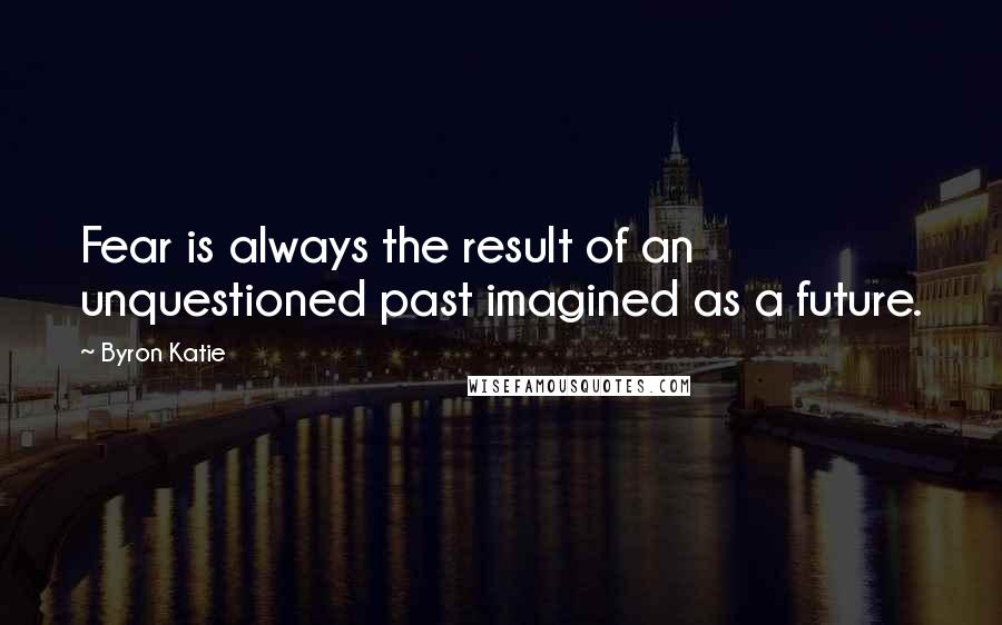 Byron Katie Quotes: Fear is always the result of an unquestioned past imagined as a future.