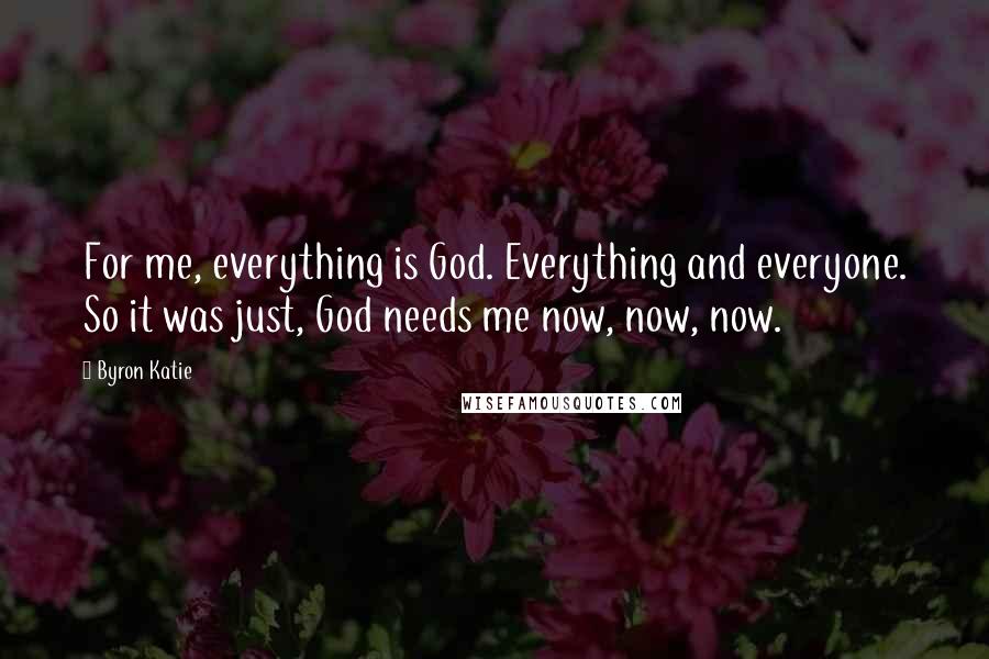 Byron Katie Quotes: For me, everything is God. Everything and everyone. So it was just, God needs me now, now, now.