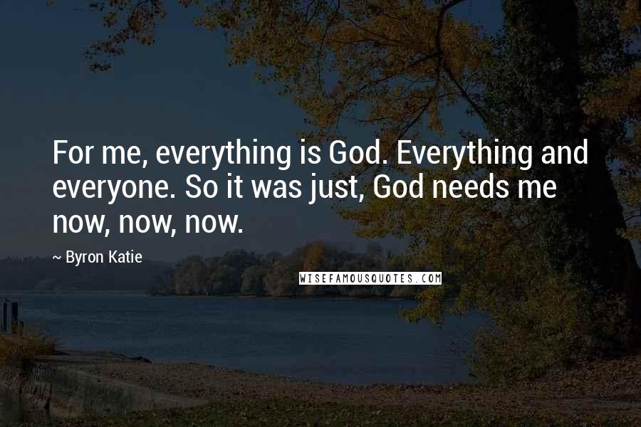 Byron Katie Quotes: For me, everything is God. Everything and everyone. So it was just, God needs me now, now, now.