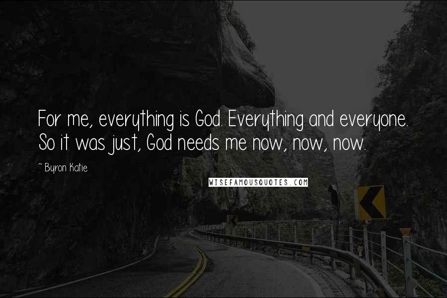 Byron Katie Quotes: For me, everything is God. Everything and everyone. So it was just, God needs me now, now, now.