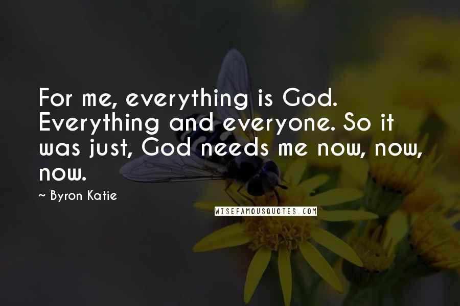 Byron Katie Quotes: For me, everything is God. Everything and everyone. So it was just, God needs me now, now, now.