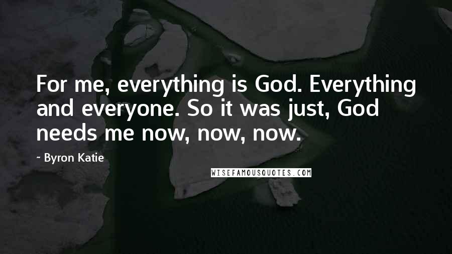 Byron Katie Quotes: For me, everything is God. Everything and everyone. So it was just, God needs me now, now, now.