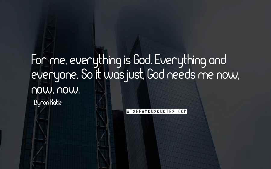 Byron Katie Quotes: For me, everything is God. Everything and everyone. So it was just, God needs me now, now, now.