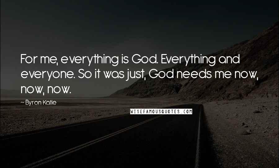 Byron Katie Quotes: For me, everything is God. Everything and everyone. So it was just, God needs me now, now, now.