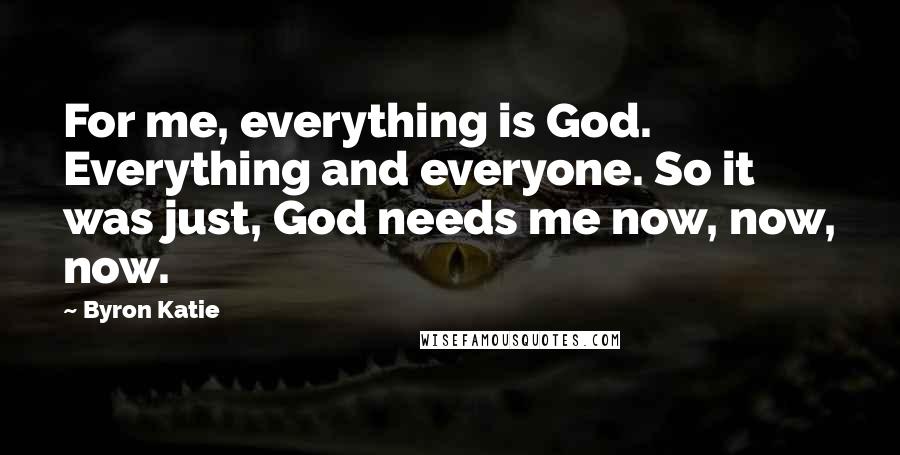 Byron Katie Quotes: For me, everything is God. Everything and everyone. So it was just, God needs me now, now, now.