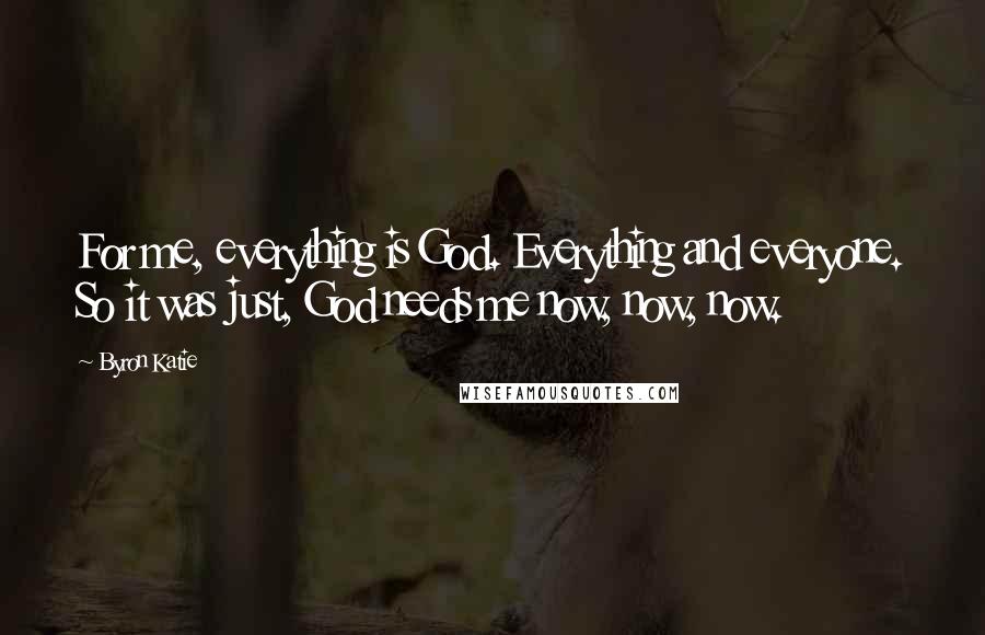 Byron Katie Quotes: For me, everything is God. Everything and everyone. So it was just, God needs me now, now, now.