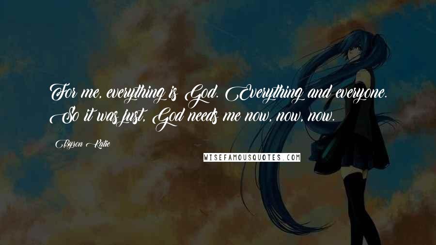 Byron Katie Quotes: For me, everything is God. Everything and everyone. So it was just, God needs me now, now, now.