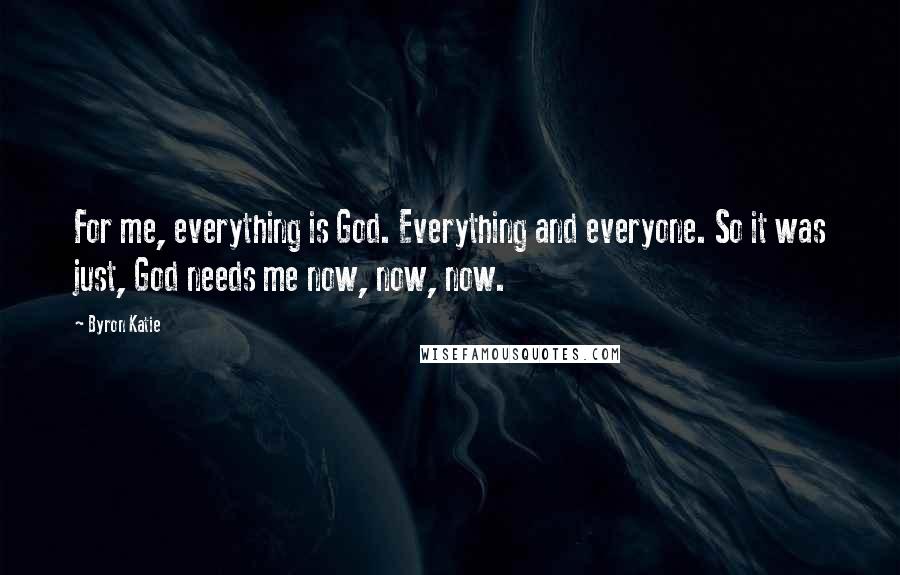 Byron Katie Quotes: For me, everything is God. Everything and everyone. So it was just, God needs me now, now, now.