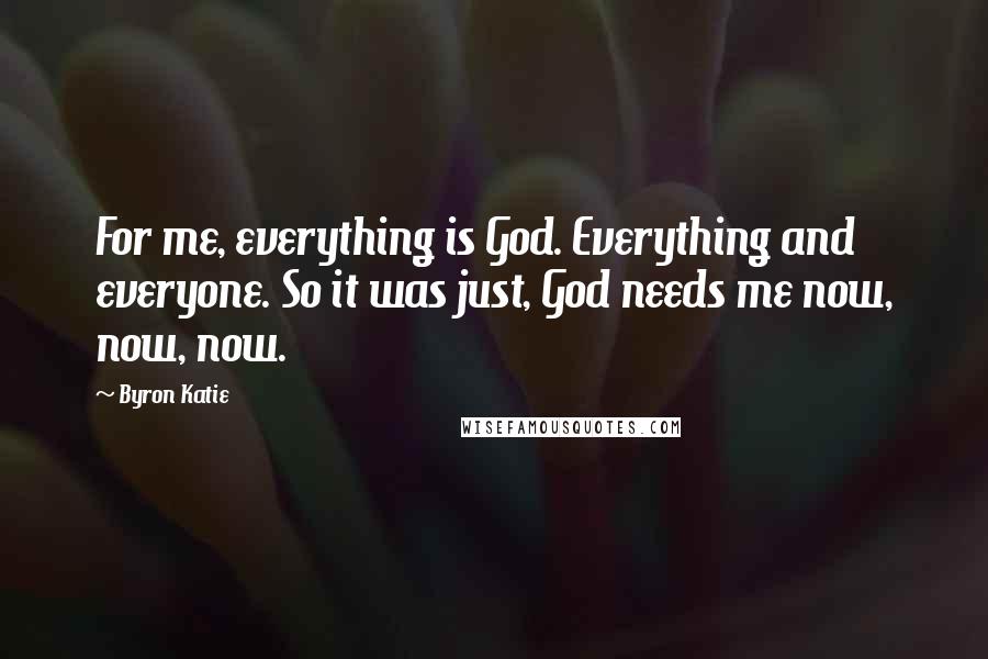 Byron Katie Quotes: For me, everything is God. Everything and everyone. So it was just, God needs me now, now, now.