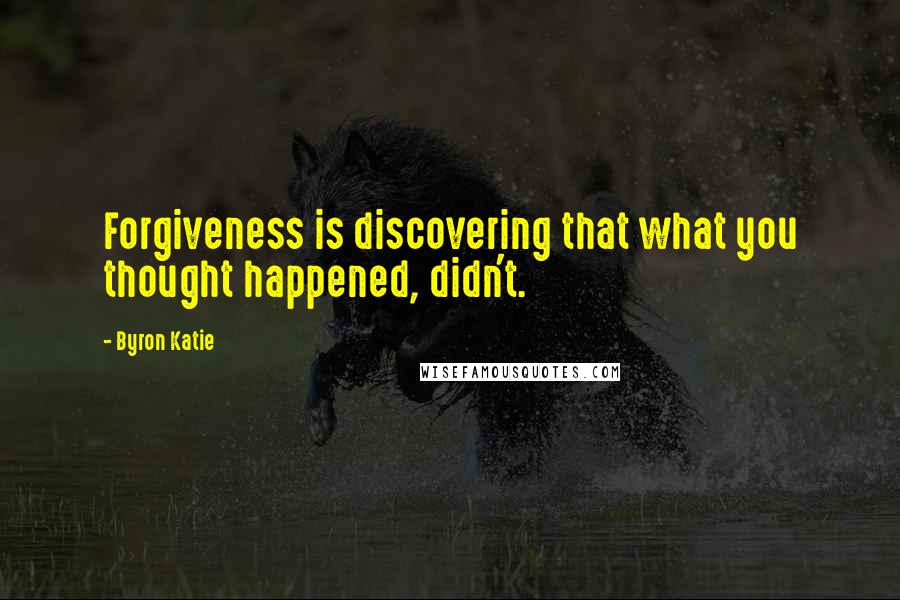 Byron Katie Quotes: Forgiveness is discovering that what you thought happened, didn't.