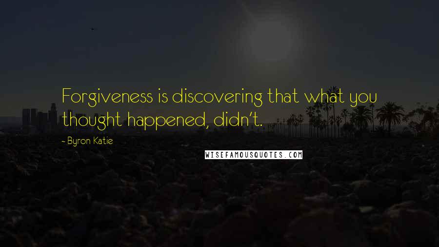 Byron Katie Quotes: Forgiveness is discovering that what you thought happened, didn't.
