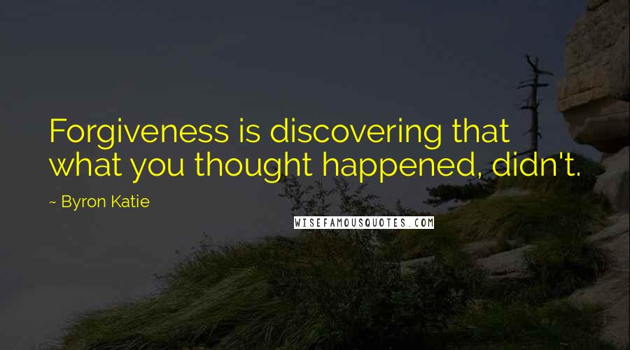 Byron Katie Quotes: Forgiveness is discovering that what you thought happened, didn't.