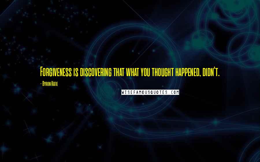 Byron Katie Quotes: Forgiveness is discovering that what you thought happened, didn't.