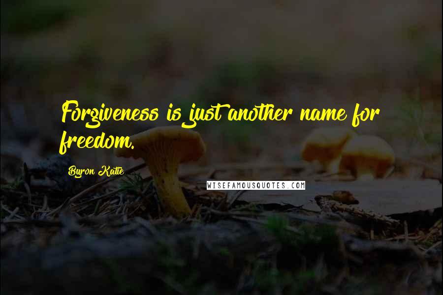 Byron Katie Quotes: Forgiveness is just another name for freedom.