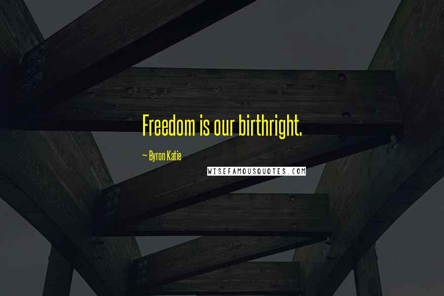 Byron Katie Quotes: Freedom is our birthright.