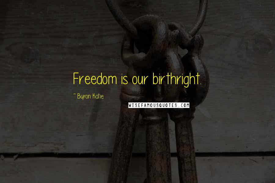 Byron Katie Quotes: Freedom is our birthright.