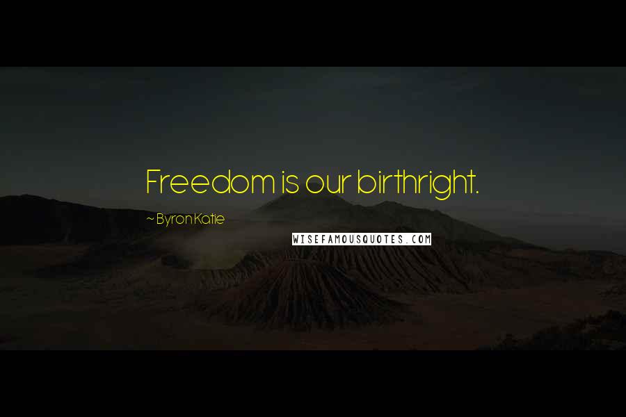 Byron Katie Quotes: Freedom is our birthright.