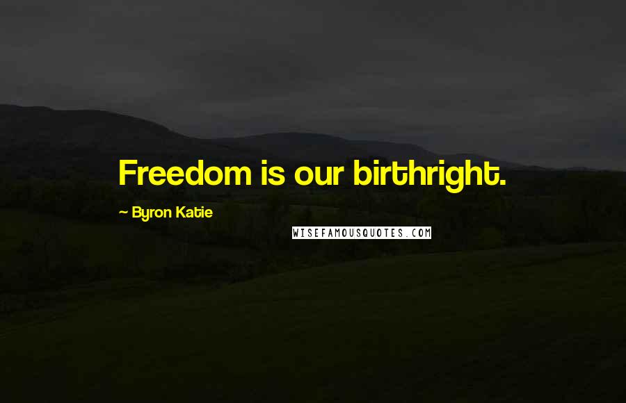 Byron Katie Quotes: Freedom is our birthright.