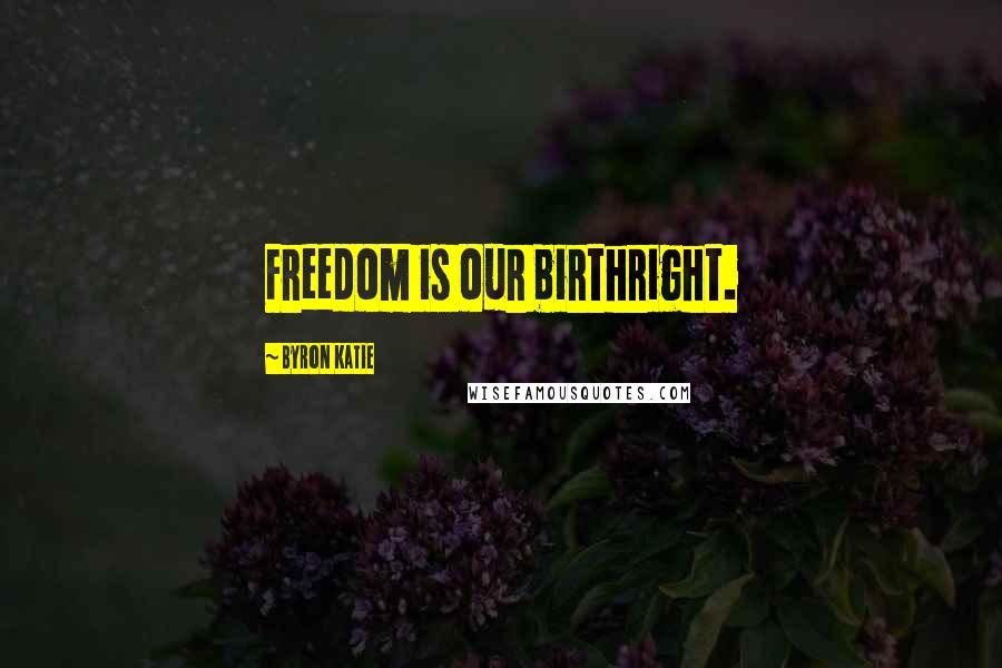 Byron Katie Quotes: Freedom is our birthright.