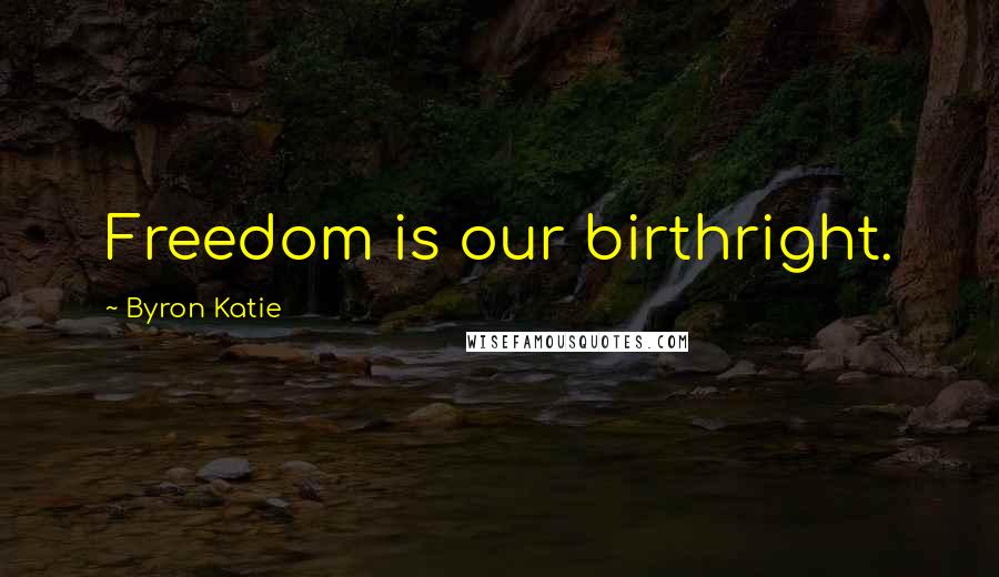 Byron Katie Quotes: Freedom is our birthright.