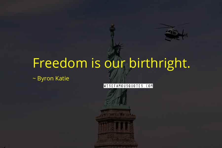 Byron Katie Quotes: Freedom is our birthright.