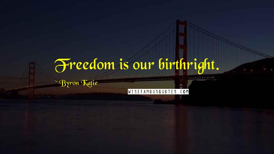 Byron Katie Quotes: Freedom is our birthright.