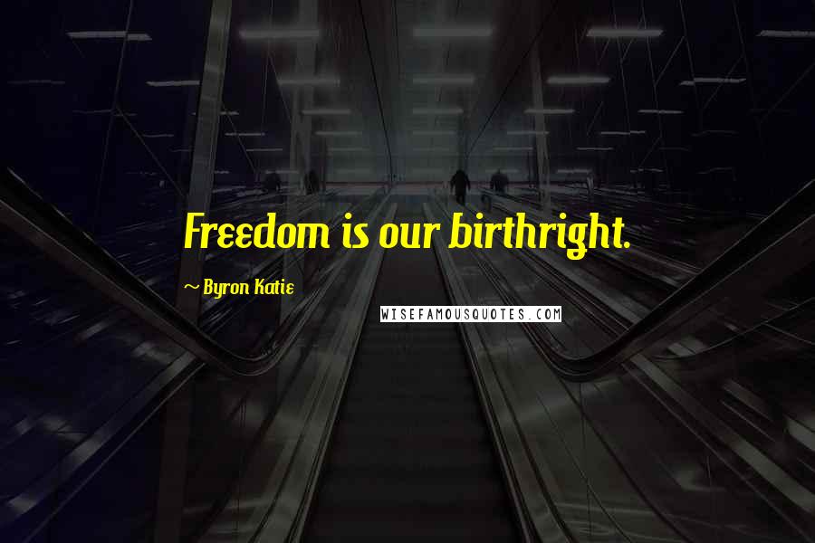 Byron Katie Quotes: Freedom is our birthright.