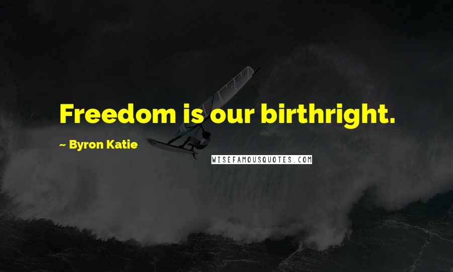 Byron Katie Quotes: Freedom is our birthright.