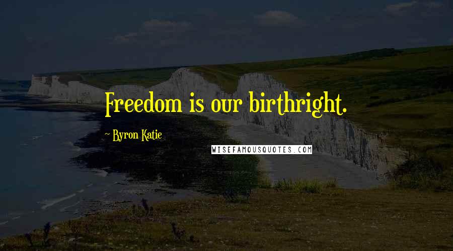 Byron Katie Quotes: Freedom is our birthright.