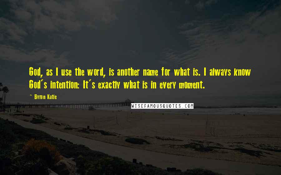 Byron Katie Quotes: God, as I use the word, is another name for what is. I always know God's intention: It's exactly what is in every moment.