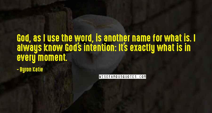 Byron Katie Quotes: God, as I use the word, is another name for what is. I always know God's intention: It's exactly what is in every moment.