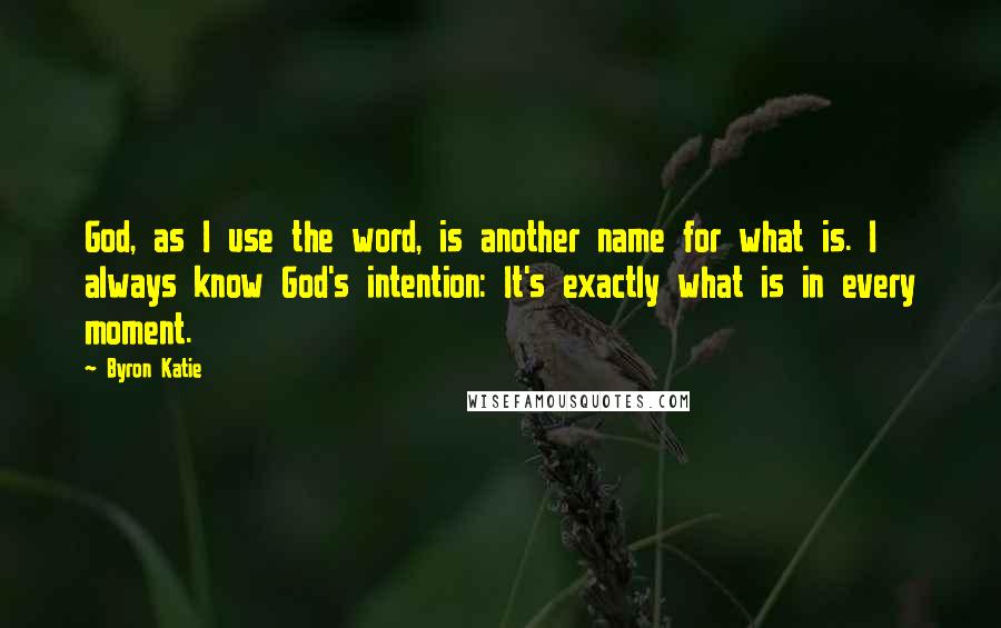 Byron Katie Quotes: God, as I use the word, is another name for what is. I always know God's intention: It's exactly what is in every moment.