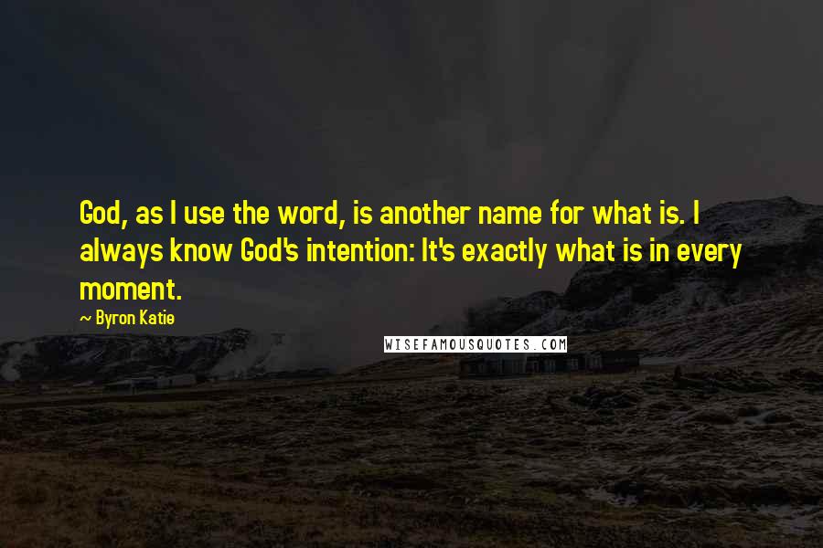 Byron Katie Quotes: God, as I use the word, is another name for what is. I always know God's intention: It's exactly what is in every moment.