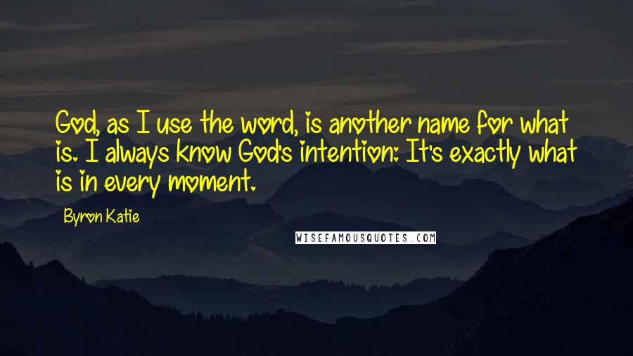 Byron Katie Quotes: God, as I use the word, is another name for what is. I always know God's intention: It's exactly what is in every moment.