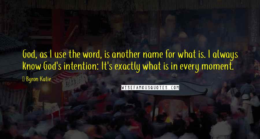 Byron Katie Quotes: God, as I use the word, is another name for what is. I always know God's intention: It's exactly what is in every moment.