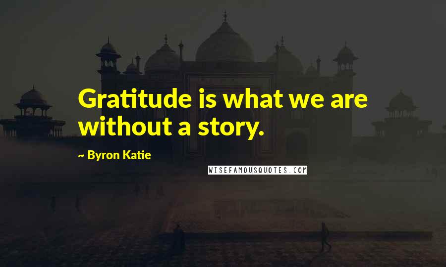 Byron Katie Quotes: Gratitude is what we are without a story.