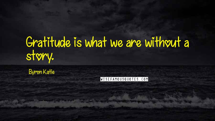 Byron Katie Quotes: Gratitude is what we are without a story.